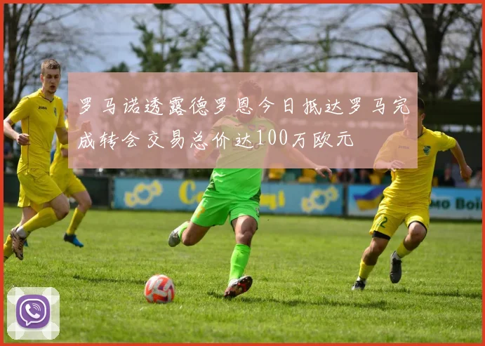 罗马诺透露德罗恩今日抵达罗马完成转会交易总价达100万欧元