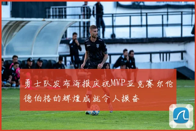 勇士队发布海报庆祝MVP亚克赛尔伦德伯格的辉煌成就令人振奋