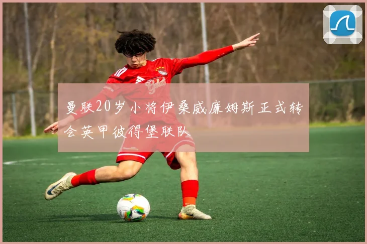 曼联20岁小将伊桑威廉姆斯正式转会英甲彼得堡联队