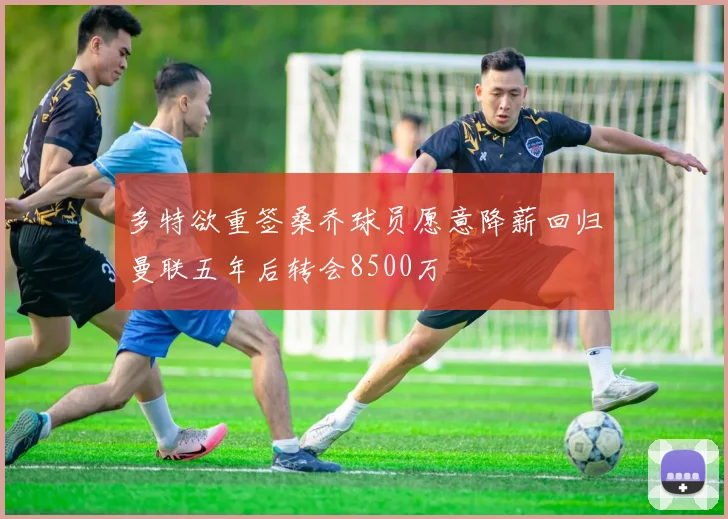 多特欲重签桑乔球员愿意降薪回归曼联五年后转会8500万