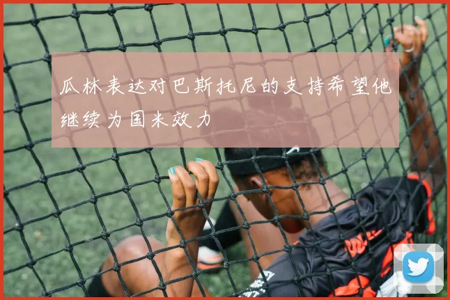 瓜林表达对巴斯托尼的支持希望他继续为国米效力