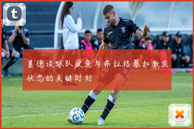 基德谈球队疲惫与弗拉格暴扣激发状态的关键时刻