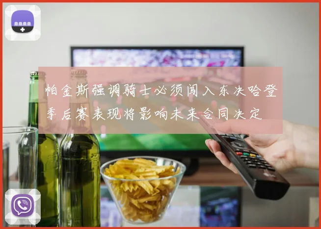帕金斯强调骑士必须闯入东决哈登季后赛表现将影响未来合同决定
