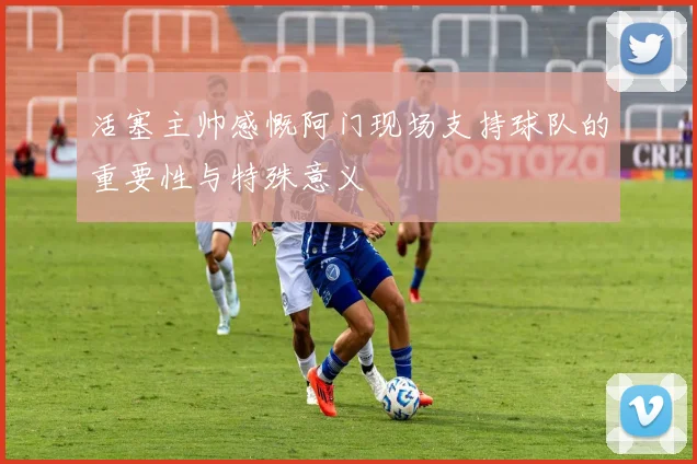 活塞主帅感慨阿门现场支持球队的重要性与特殊意义