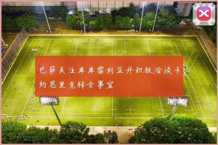 巴萨关注库库雷利亚并积极洽谈卡约恩里克转会事宜