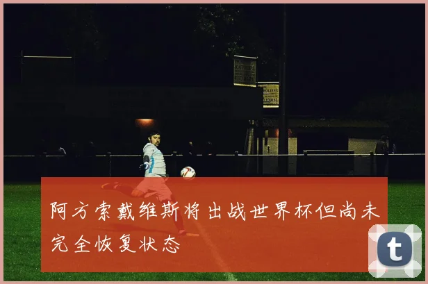 阿方索戴维斯将出战世界杯但尚未完全恢复状态