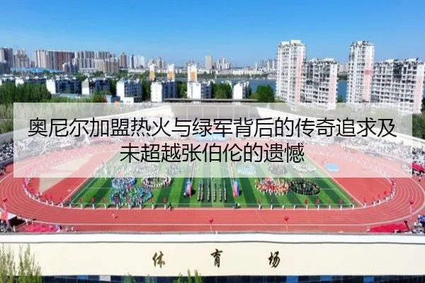 奥尼尔加盟热火与绿军背后的传奇追求及未超越张伯伦的遗憾