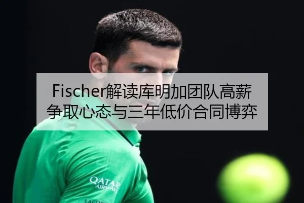 Fischer解读库明加团队高薪争取心态与三年低价合同博弈
