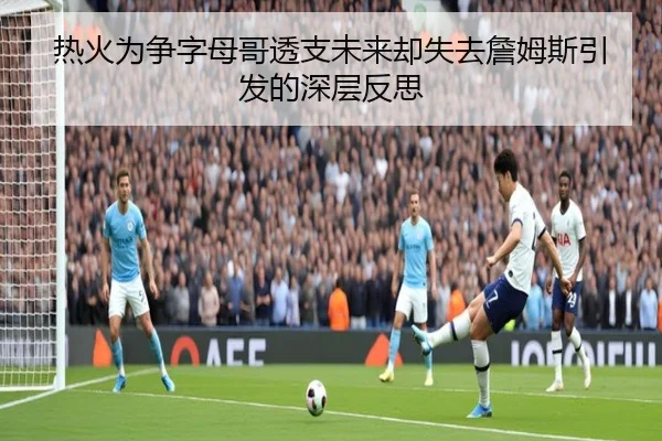 热火为争字母哥透支未来却失去詹姆斯引发的深层反思