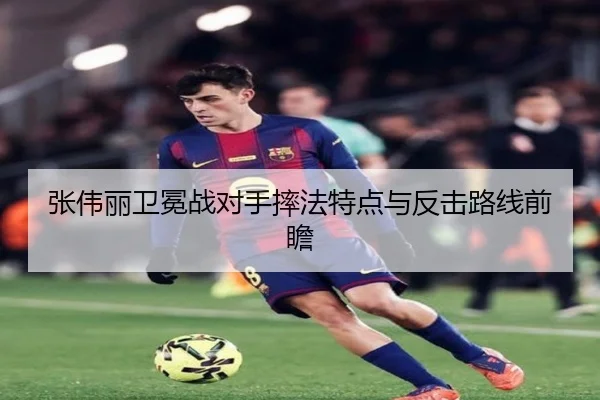 张伟丽卫冕战对手摔法特点与反击路线前瞻