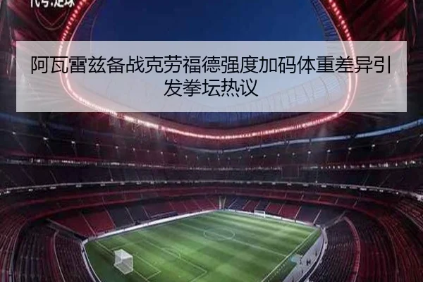 阿瓦雷兹备战克劳福德强度加码体重差异引发拳坛热议