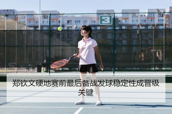 郑钦文硬地赛前最后备战发球稳定性成晋级关键
