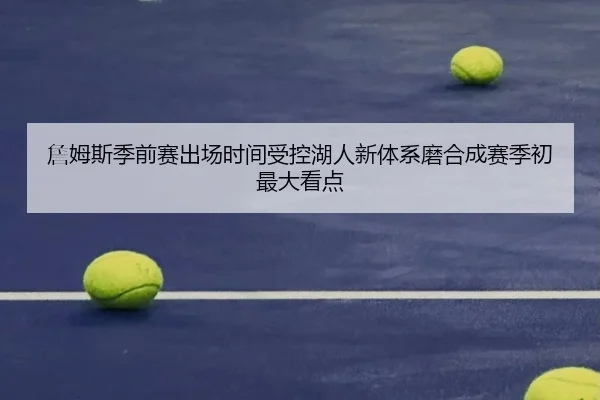 詹姆斯季前赛出场时间受控湖人新体系磨合成赛季初最大看点